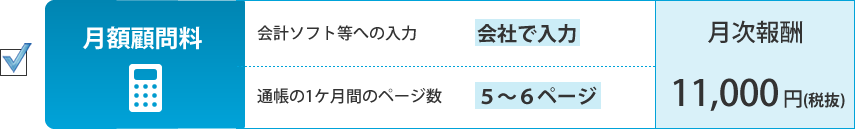 月額顧問料。会計ソフト等への入力：会社が入力、通帳の1ケ月間のページ数：5～6ページ。月次報酬：11,000円（税抜）