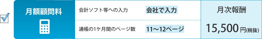 月額顧問料。会計ソフト等への入力：会社が入力、通帳の1ケ月間のページ数：11～12ページ。月次報酬：15,500円（税抜）