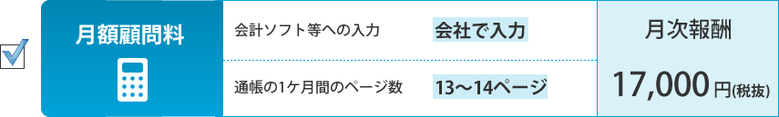 月額顧問料。会計ソフト等への入力：会社が入力、通帳の1ケ月間のページ数：13～14ページ。月次報酬：17,000円（税抜）