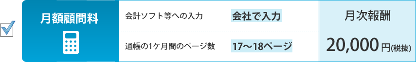 月額顧問料。会計ソフト等への入力：会社が入力、通帳の1ケ月間のページ数：17～18ページ。月次報酬：20,000円（税抜）
