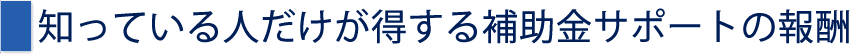 知っている人だけが得する補助金サポートの報酬