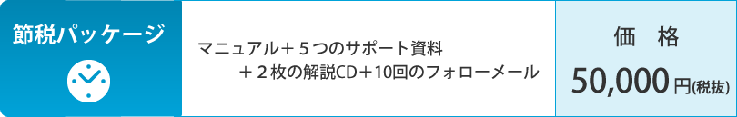 節税パッケージ：マニュアル＋５つのサポート資料＋２枚の解説CD＋10回のフォローメール。価格：50,000円（税抜）。