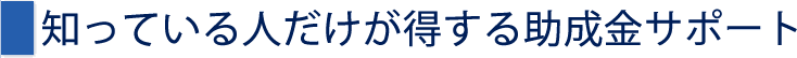 知っている人だけが得する助成金サポート