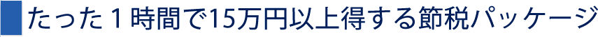 たった１時間で15万円以上得する節税パッケージ