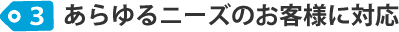 あらゆるニーズのお客様に対応